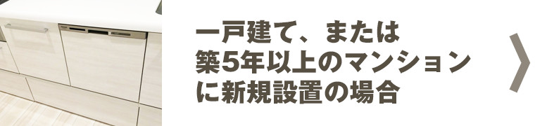 一戸建て、または築5年以上のマンションにビルトイン食洗機を新規設置の場合